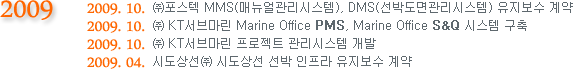 2009.10.  MMS(Ŵý), DMS(ڵý)  
2009.10.  KT긶 Marine Office PMS, Marine Office S&Q ý 
2009.10.  KT긶 Ʈ ý 
2009.04. õ󼱢 õ    